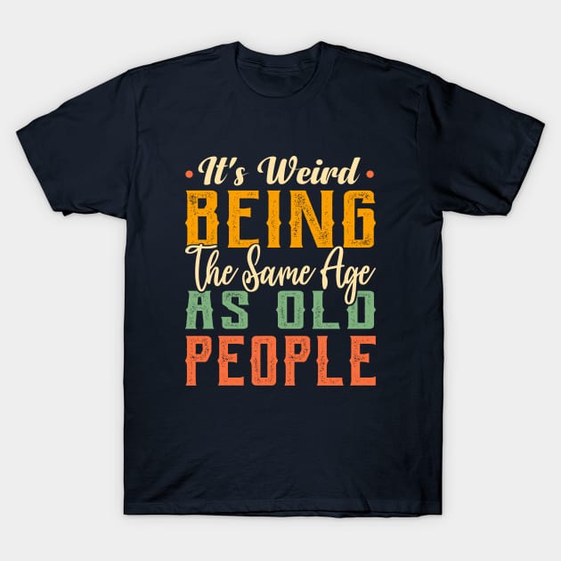 It's Weird Being The Same Age As Old People Funny Sarcastic T-Shirt by TheDesignDepot